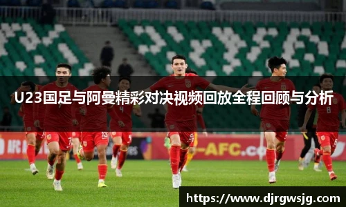 U23国足与阿曼精彩对决视频回放全程回顾与分析